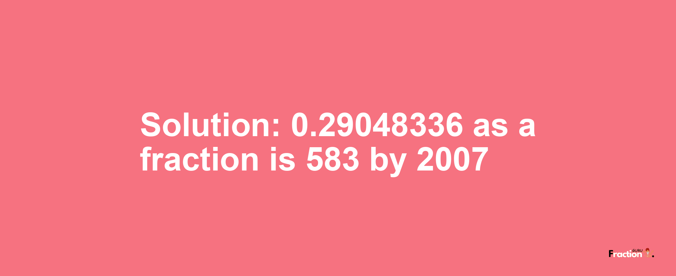 Solution:0.29048336 as a fraction is 583/2007